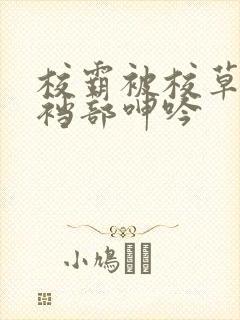 校霸被校草揉捏裆部呻吟