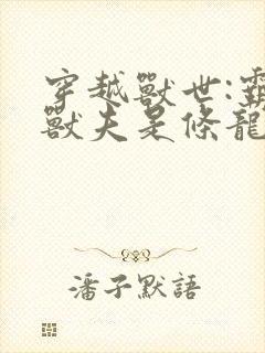 穿越兽世:霸道兽夫是条龙在线阅读