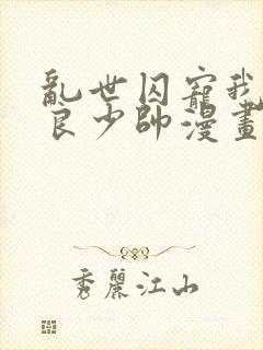 乱世囚宠我的不良少帅漫画全集免费