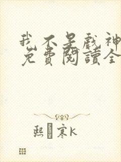 我不是戏神小说免费阅读全文无弹窗