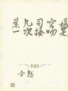 叶凡司空嫣然第一次接吻是哪一集