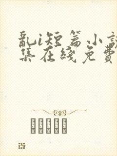 乱i短篇小说合集在线免费阅读