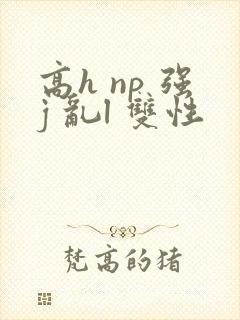 高h np 强j 乱l 双性