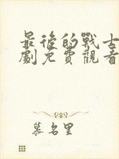 最后的战士电视剧免费观看完整版