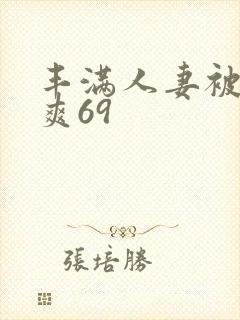 丰满人妻被粗大爽69