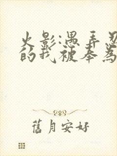 火影:愚弄忍界的我被奉为救世主