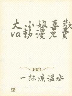 大小姐喜欢hova动漫免费观看