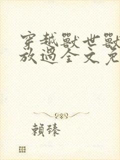 穿越兽世兽夫求放过全文免费