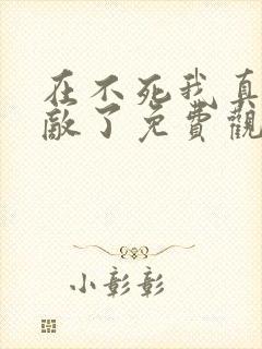 在不死我真的无敌了免费观看