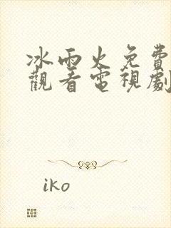 冰雨火免费全集观看电视剧