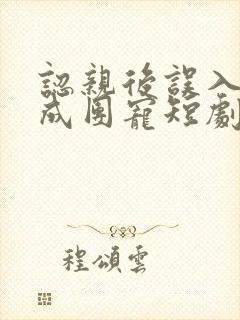 认亲后误入帮派成团宠短剧免费观看