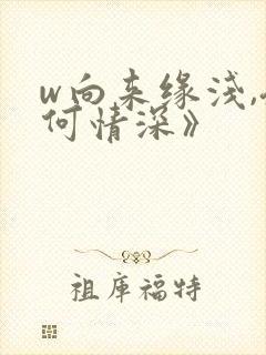 w向来缘浅,奈何情深》