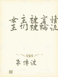 女主被言情文男主们被轮流欺负