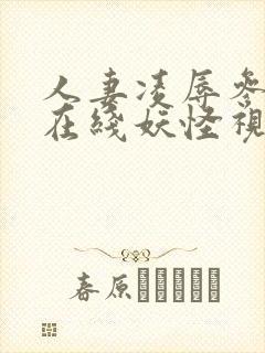 人妻凌辱参观日在线妖怪视频