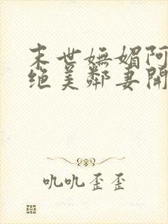 末世妩媚阿姨从绝美邻妻开始小说