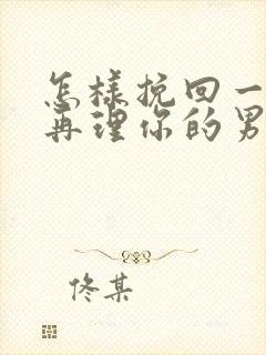 怎样挽回一个不再理你的男人