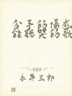 分手的伤感歌曲能听哭的歌