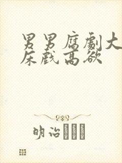 男男腐剧大尺度床戏高欲