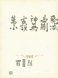 万古神帝飞天鱼小说无删减正版在线阅读