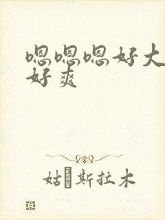 嗯嗯嗯好大好粗好爽