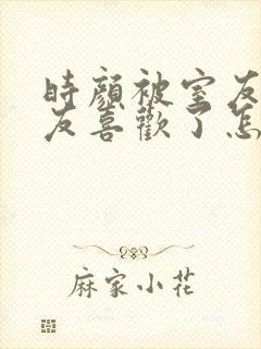 时颜被室友男朋友喜欢了怎么办