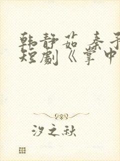 韩静茹 秦予宸短剧《掌中之物》免费观看