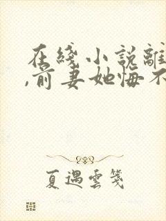 在线小说离婚后,前妻她悔不当初