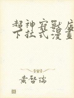 超神宠兽店漫画下拉式漫画奇漫屋