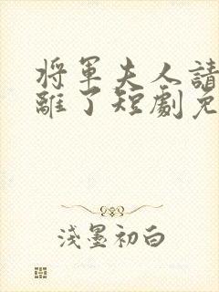 将军夫人请旨和离了短剧免费观看全集