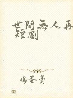 世间无人再似我 短剧