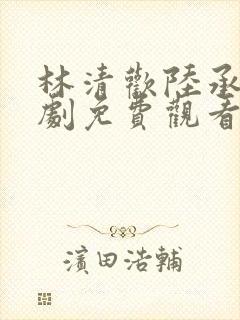 林清欢陆承洲短剧免费观看