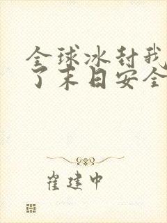 全球冰封我打造了末日安全屋正版全文下载