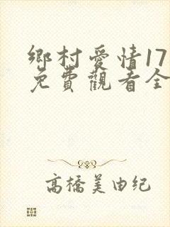 乡村爱情17部免费观看全集高清