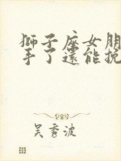 狮子座女朋友分手了还能挽回吗