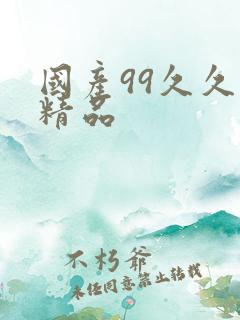 国产99久久久精品