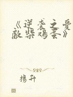 《逆袭之爱上情敌柴鸡蛋》阅读全文