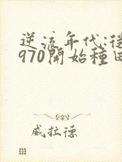 逆流年代:从1970开始种田养家正版