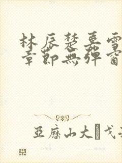 林辰楚嘉雪最新章节无弹窗笔趣阁