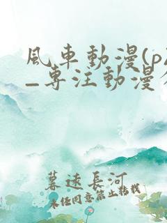 风车动漫(p)_专注动漫分享的