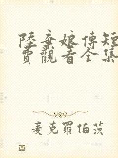 陆弃娘传短剧免费观看全集高清版