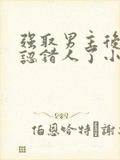 强取男主后发现认错人了小说