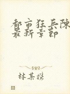 都市狂兵陈六合最新章节