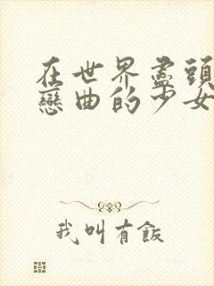 在世界尽头咏唱恋曲的少女未删减