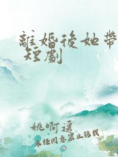 离婚后她带萌宝 短剧