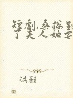 短剧,桑总别虐了夫人她要嫁人了