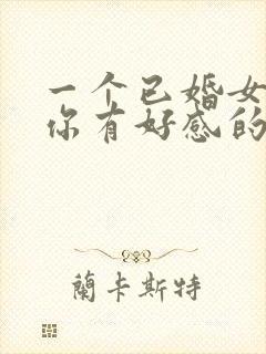 一个已婚女人对你有好感的表现