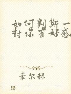 如何判断一个人对你有好感