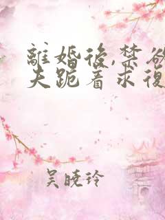 离婚后,禁欲前夫跪着求复合全文阅读