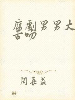 腐剧男男大尺度舌吻