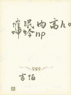 催眠肉高h喷汁呻吟np